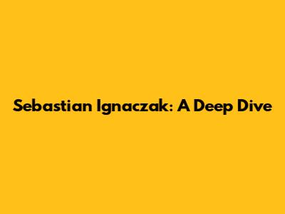 Sebastian Ignaczak: A Deep Dive