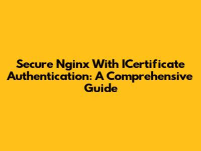 Secure Nginx With ICertificate Authentication: A Comprehensive Guide