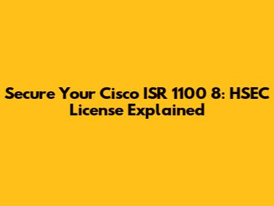 Secure Your Cisco ISR 1100 8: HSEC License Explained