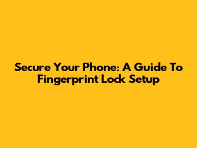 Secure Your Phone: A Guide To Fingerprint Lock Setup