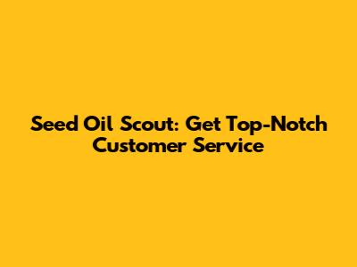 Seed Oil Scout: Get Top-Notch Customer Service