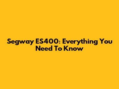 Segway ES400: Everything You Need To Know