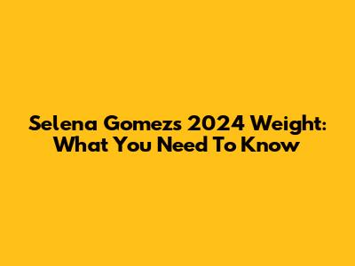 Selena Gomez's 2024 Weight: What You Need To Know