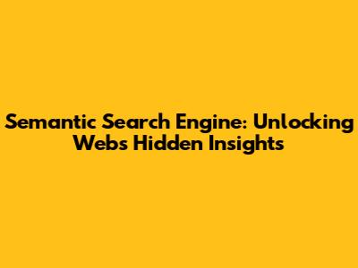 Semantic Search Engine: Unlocking Web's Hidden Insights