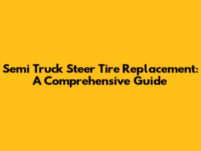 Semi Truck Steer Tire Replacement: A Comprehensive Guide