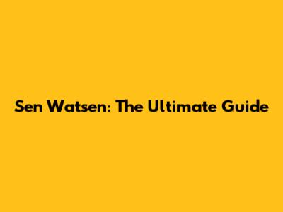 Sen Watsen: The Ultimate Guide