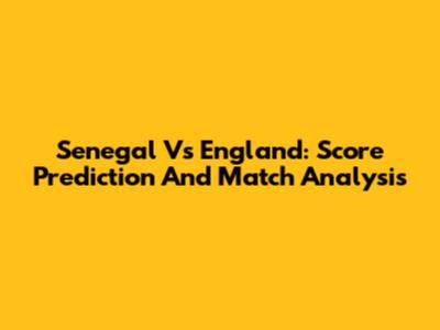Senegal Vs England: Score Prediction And Match Analysis