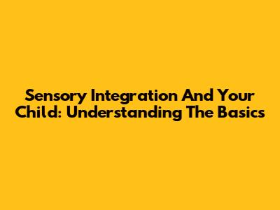 Sensory Integration And Your Child: Understanding The Basics