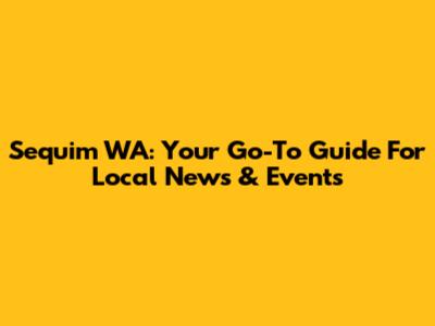 Sequim WA: Your Go-To Guide For Local News & Events