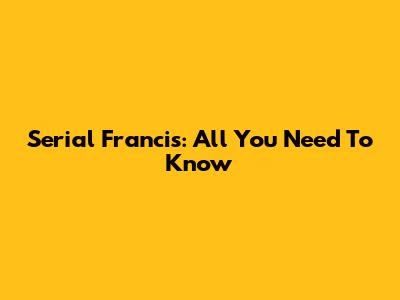 Serial Francis: All You Need To Know