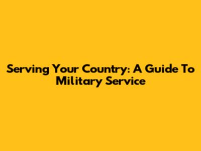 Serving Your Country: A Guide To Military Service