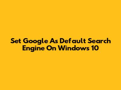 Set Google As Default Search Engine On Windows 10