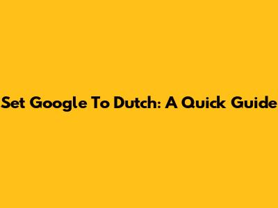 Set Google To Dutch: A Quick Guide