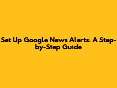 Set Up Google News Alerts: A Step-by-Step Guide