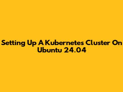 Setting Up A Kubernetes Cluster On Ubuntu 24.04