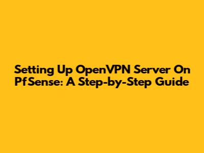 Setting Up OpenVPN Server On PfSense: A Step-by-Step Guide