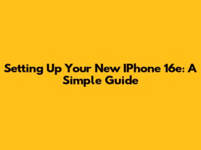 Setting Up Your New IPhone 16e: A Simple Guide