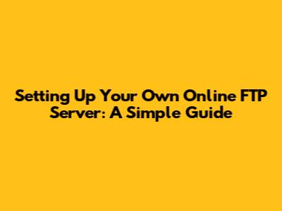 Setting Up Your Own Online FTP Server: A Simple Guide