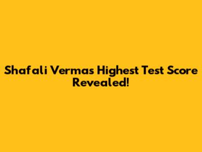 Shafali Verma's Highest Test Score Revealed!