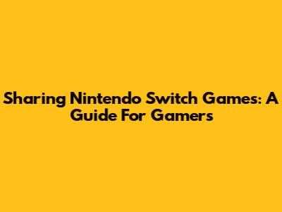 Sharing Nintendo Switch Games: A Guide For Gamers