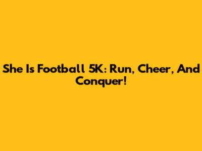 She Is Football 5K: Run, Cheer, And Conquer!