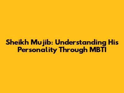 Sheikh Mujib: Understanding His Personality Through MBTI