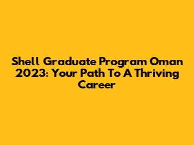 Shell Graduate Program Oman 2023: Your Path To A Thriving Career