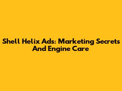 Shell Helix Ads: Marketing Secrets And Engine Care