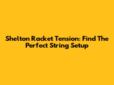 Shelton Racket Tension: Find The Perfect String Setup