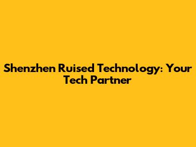 Shenzhen Ruised Technology: Your Tech Partner
