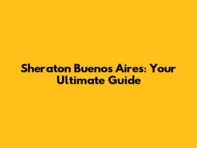 Sheraton Buenos Aires: Your Ultimate Guide