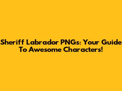 Sheriff Labrador PNGs: Your Guide To Awesome Characters!