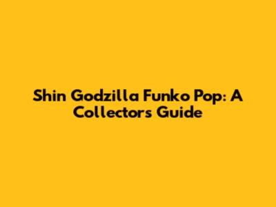 Shin Godzilla Funko Pop: A Collector's Guide