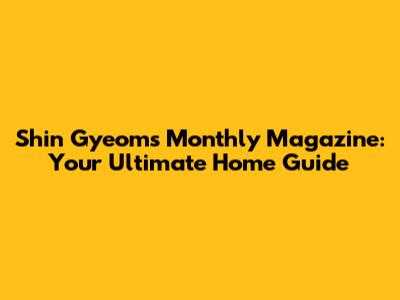 Shin Gyeom's Monthly Magazine: Your Ultimate Home Guide