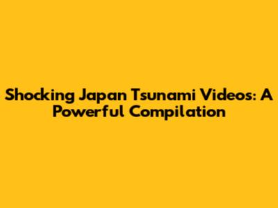 Shocking Japan Tsunami Videos: A Powerful Compilation