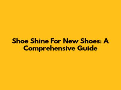 Shoe Shine For New Shoes: A Comprehensive Guide