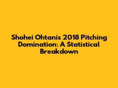 Shohei Ohtani's 2018 Pitching Domination: A Statistical Breakdown