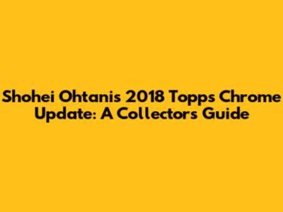 Shohei Ohtani's 2018 Topps Chrome Update: A Collector's Guide