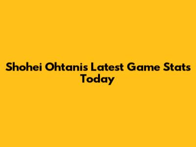Shohei Ohtani's Latest Game Stats Today