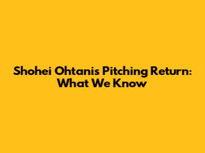 Shohei Ohtani's Pitching Return: What We Know