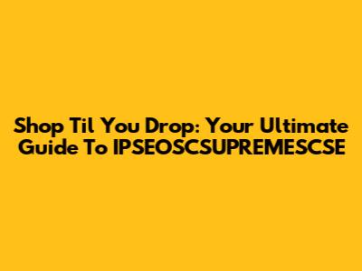 Shop 'Til You Drop: Your Ultimate Guide To IPSEOSCSUPREMESCSE