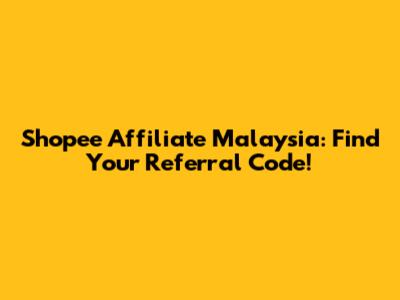 Shopee Affiliate Malaysia: Find Your Referral Code!