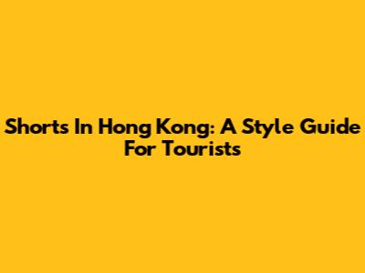 Shorts In Hong Kong: A Style Guide For Tourists