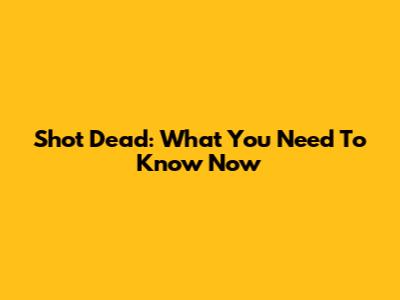 Shot Dead: What You Need To Know Now