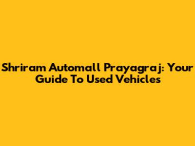 Shriram Automall Prayagraj: Your Guide To Used Vehicles