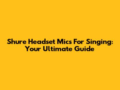 Shure Headset Mics For Singing: Your Ultimate Guide
