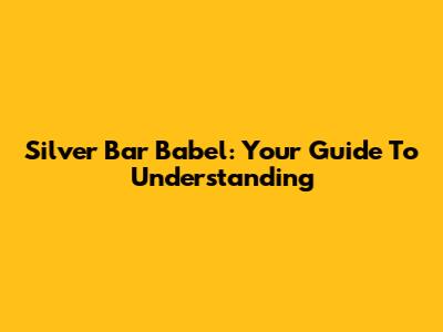 Silver Bar Babel: Your Guide To Understanding