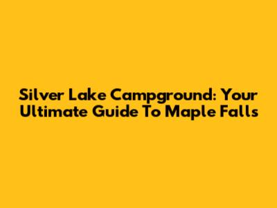 Silver Lake Campground: Your Ultimate Guide To Maple Falls