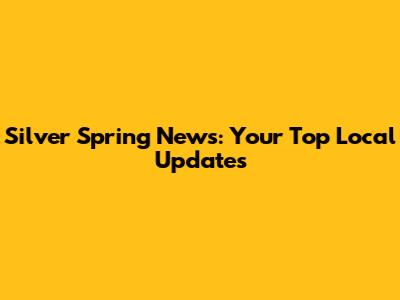 Silver Spring News: Your Top Local Updates
