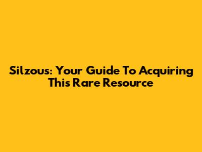 Silzous: Your Guide To Acquiring This Rare Resource